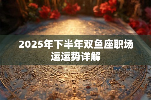 2025年下半年双鱼座职场运运势详解