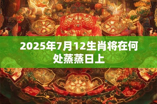 2025年7月12生肖将在何处蒸蒸日上