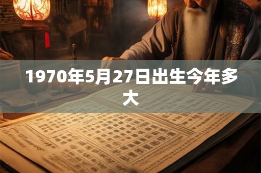 1970年5月27日出生今年多大
