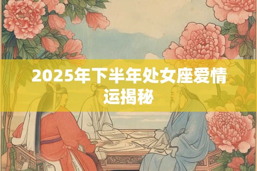 2025年下半年处女座爱情运揭秘