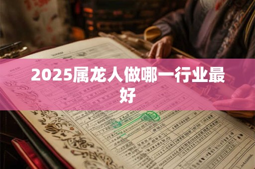 2025属龙人做哪一行业最好