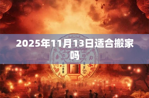 2025年11月13日适合搬家吗 2025年11月13日适合搬家吗