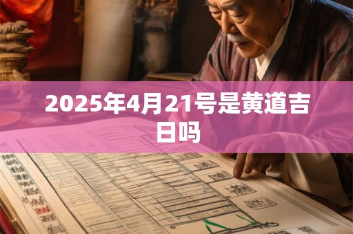 2025年4月21号是黄道吉日吗