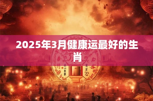 2025年3月健康运最好的生肖