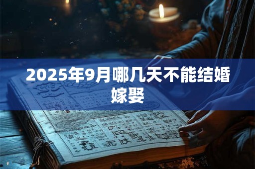 2025年9月哪几天不能结婚嫁娶 2025年9月哪几天不能结婚嫁娶