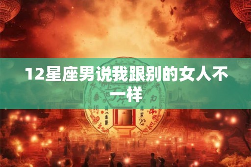 12星座男说我跟别的女人不一样