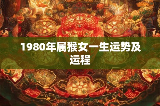 1980年属猴女一生运势及运程 1980年属猴女一生运势及运程