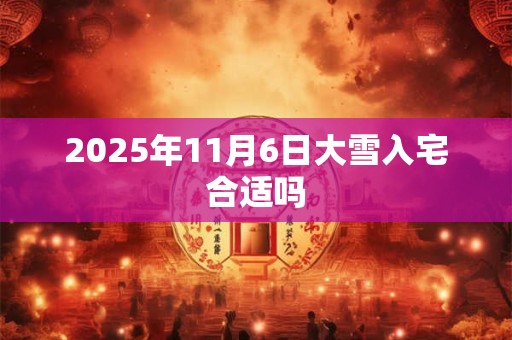 2026年11月6日大雪入宅合适吗 2026年11月6日大雪入宅合适吗