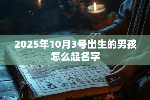 2025年10月3号出生的男孩怎么起名字 2025年10月3号出生的男孩怎么起名字