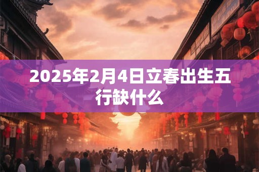 2025年2月4日立春出生五行缺什么 2025年2月4日立春出生五行缺什么