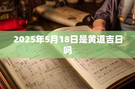 2025年5月18日是黄道吉日吗