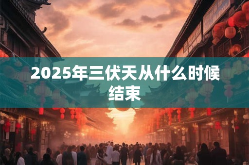 2026年三伏天从什么时候结束