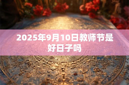 2025年9月10日教师节是好日子吗