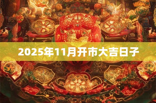 2025年11月开市大吉日子 2025年11月开市大吉日子