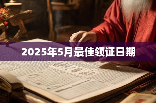 2025年5月最佳领证日期 2025年5月最佳领证日期
