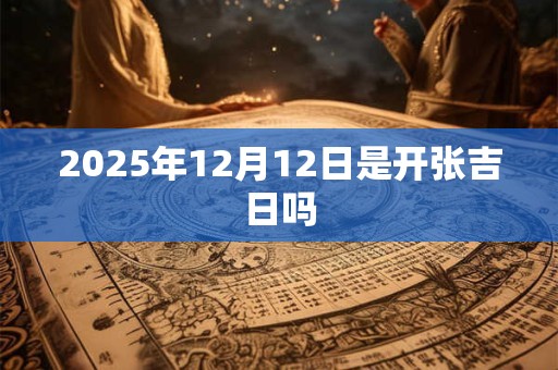 2025年12月12日是开张吉日吗