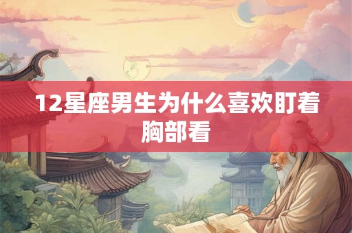 12星座男生为什么喜欢盯着胸部看