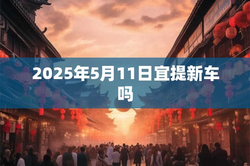 2025年5月11日宜提新车吗