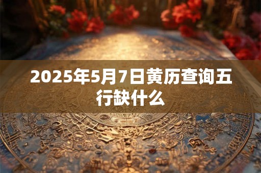2025年5月7日黄历查询五行缺什么