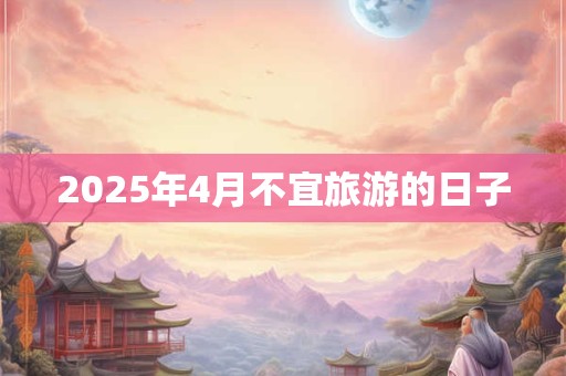 2025年4月不宜旅游的日子