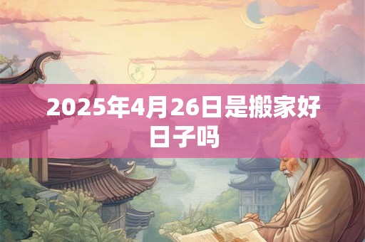 2025年4月26日是搬家好日子吗