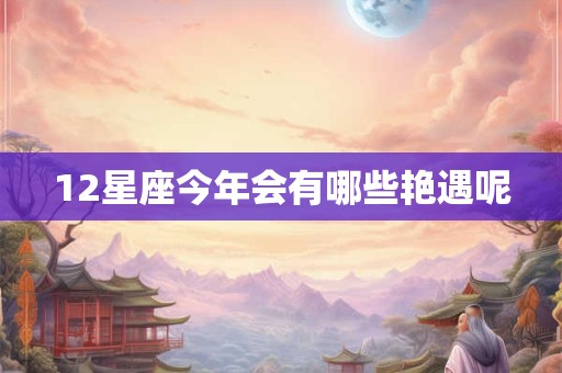 12星座今年会有哪些艳遇呢