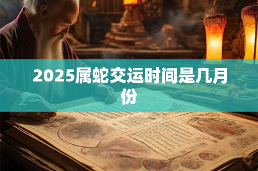 2025属蛇交运时间是几月份