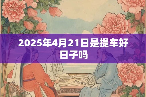 2025年4月21日是提车好日子吗