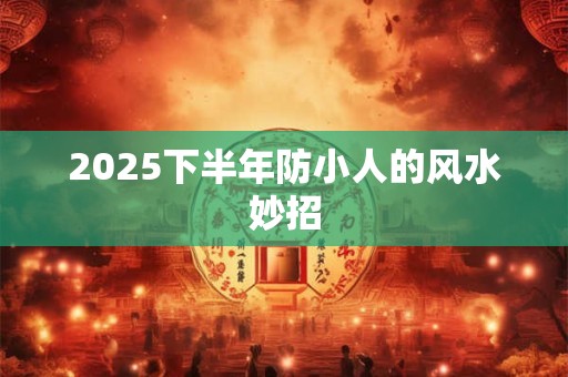 2025下半年防小人的风水妙招