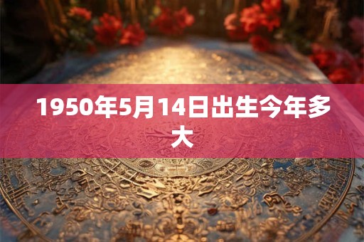 1950年5月14日出生今年多大