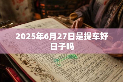 2025年6月27日是提车好日子吗