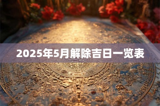 2025年5月解除吉日一览表