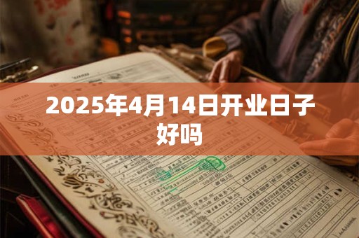 2025年4月14日开业日子好吗