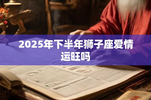 2025年下半年狮子座爱情运旺吗 2025年下半年狮子座爱情运旺吗