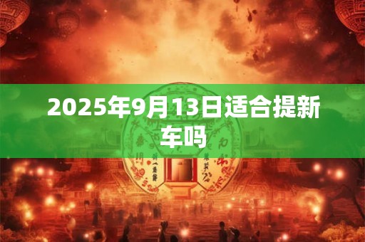 2025年9月13日适合提新车吗