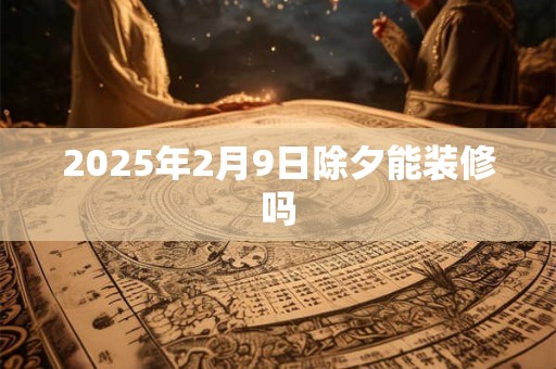 2025年2月9日除夕能装修吗