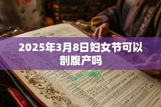 2025年3月8日妇女节可以剖腹产吗