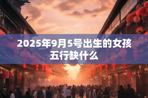 2025年9月5号出生的女孩五行缺什么