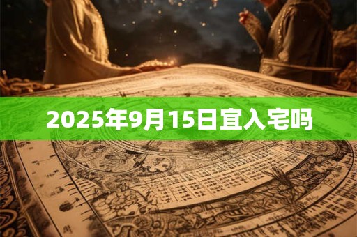 2025年9月15日宜入宅吗