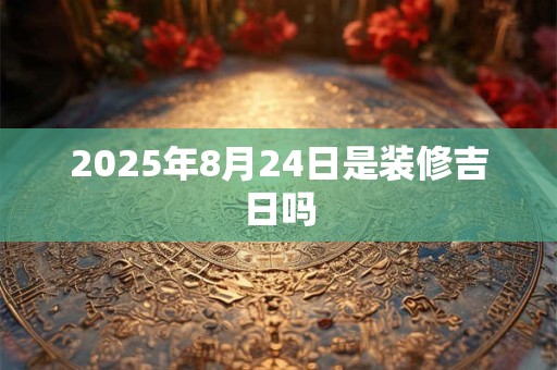 2025年8月24日是装修吉日吗