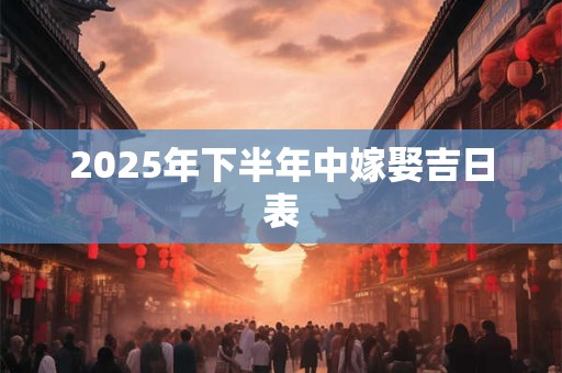 2025年下半年中嫁娶吉日表 2025年下半年中嫁娶吉日表