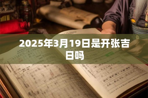 2025年3月19日是开张吉日吗