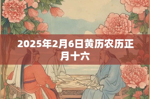 2026年2月6日黄历农历正月十六 2026年2月6日黄历农历正月十六