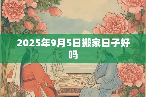2025年9月5日搬家日子好吗