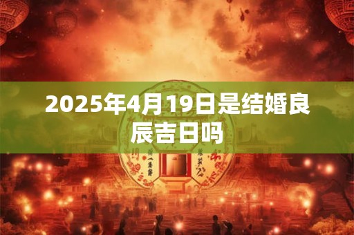 2025年4月19日是结婚良辰吉日吗