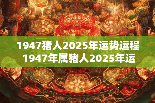 1947猪人2025年运势运程 1947年属猪人2025年运势运程