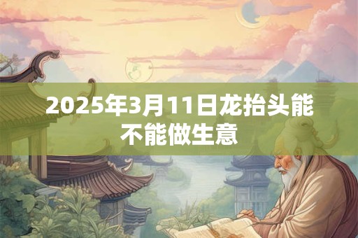 2025年3月11日龙抬头能不能做生意