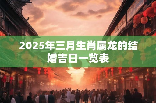 2025年三月生肖属龙的结婚吉日一览表