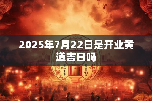 2025年7月22日是开业黄道吉日吗