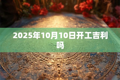 2025年10月10日开工吉利吗